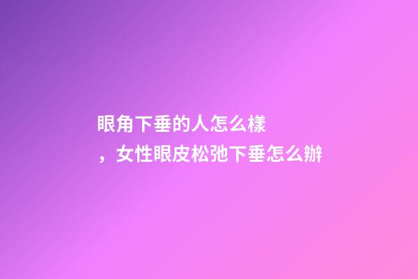 眼角下垂的人怎么樣，女性眼皮松弛下垂怎么辦-第1張-觀點-玄機派